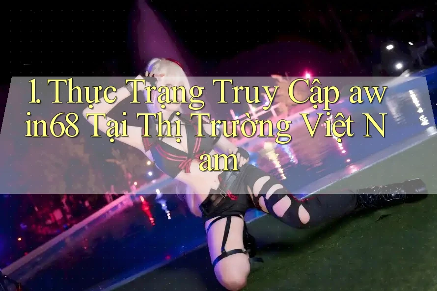 1. Thực Trạng Truy Cập awin68 Tại Thị Trường Việt Nam