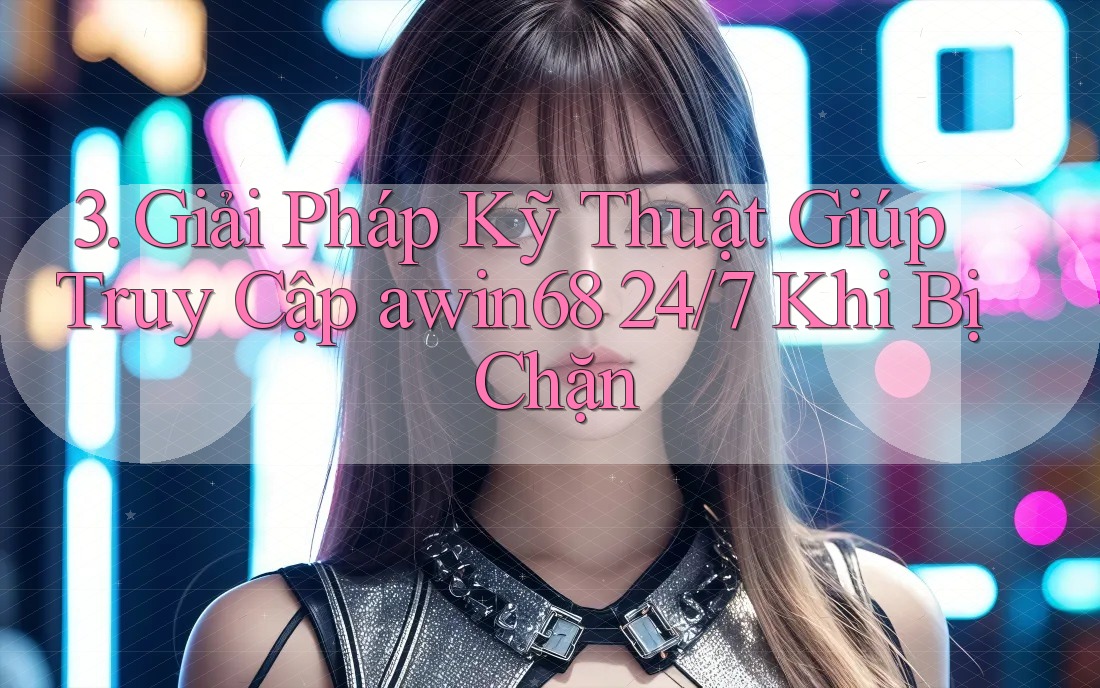3. Giải Pháp Kỹ Thuật Giúp Truy Cập awin68 24/7 Khi Bị Chặn