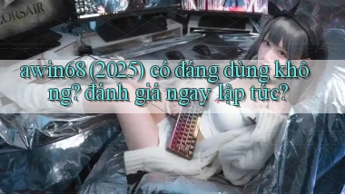 awin68 (2025) có đáng dùng không đánh giá ngay lập tức