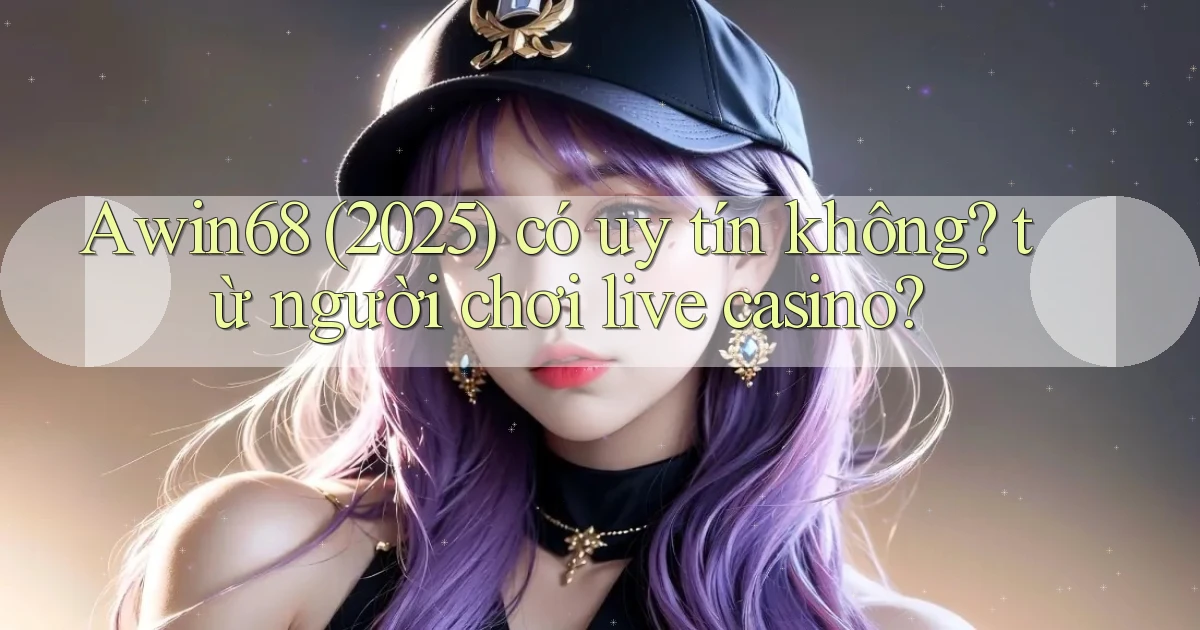 Awin68 (2025) có uy tín không từ người chơi live casino