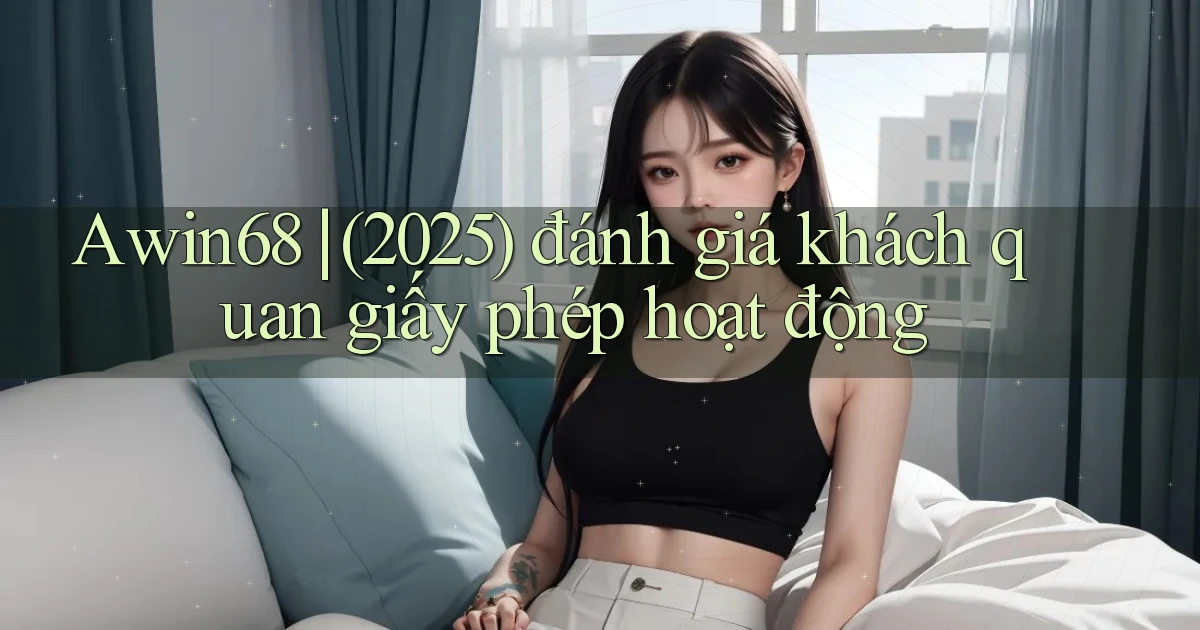 Awin68 (2025) đánh giá khách quan giấy phép hoạt động