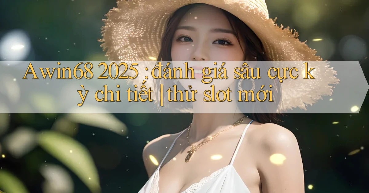 Awin68 2025 đánh giá sâu cực kỳ chi tiết thử slot mới
