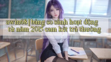 awin68 bảng so sánh hoạt động từ năm 2015 cam kết trả thưởng