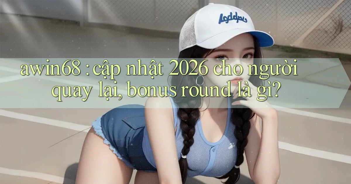 awin68 cập nhật 2026 cho người quay lại, bonus round là gì
