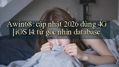 Awin68 cập nhật 2026 dùng 4G iOS 14 từ góc nhìn database