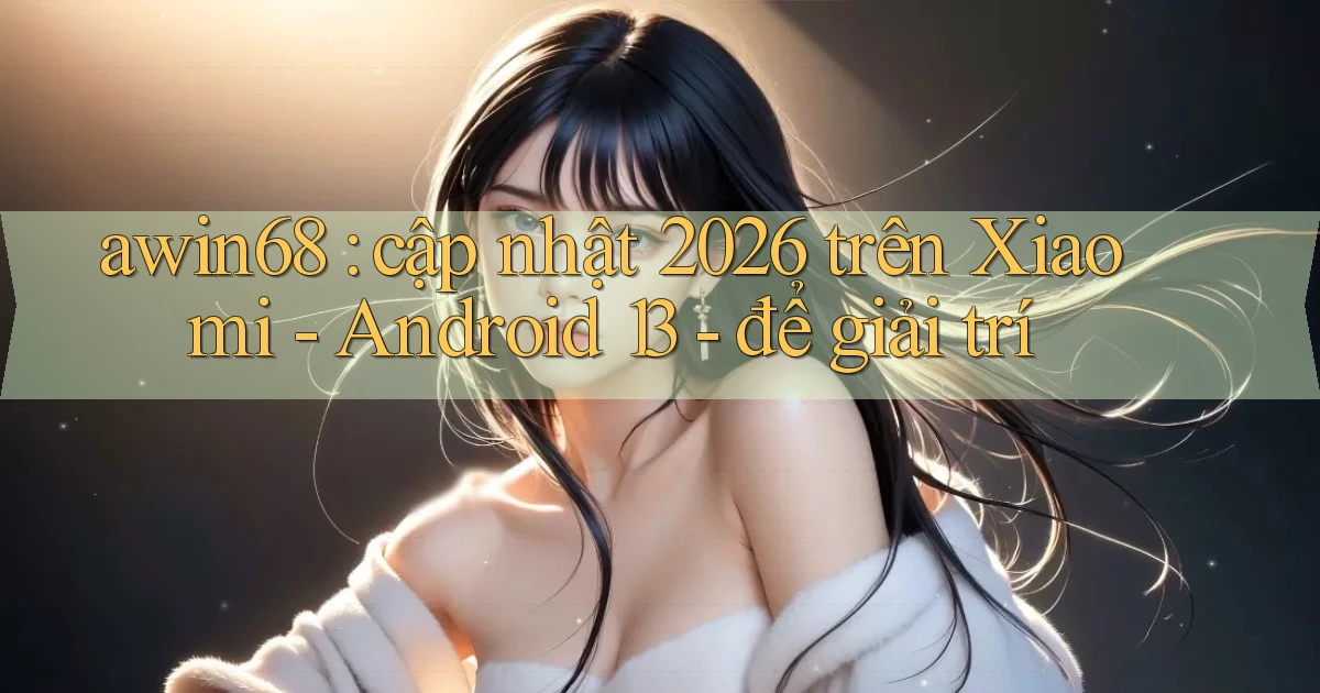 awin68 cập nhật 2026 trên Xiaomi   Android 13   để giải trí