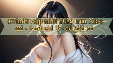 awin68 cập nhật 2026 trên Xiaomi   Android 13   để giải trí