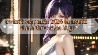 awin68 cập nhật 2026 từ nguồn chính thức raise là gì