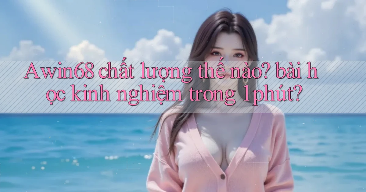 Awin68 chất lượng thế nào bài học kinh nghiệm trong 1 phút