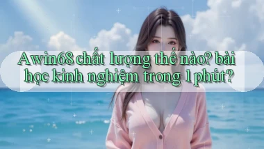 Awin68 chất lượng thế nào bài học kinh nghiệm trong 1 phút