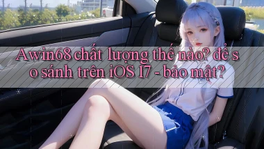 Awin68 chất lượng thế nào để so sánh trên iOS 17   bảo mật