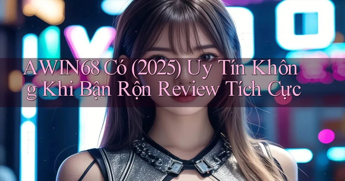 Awin68 có (2025) uy tín không khi bận rộn review tích cực