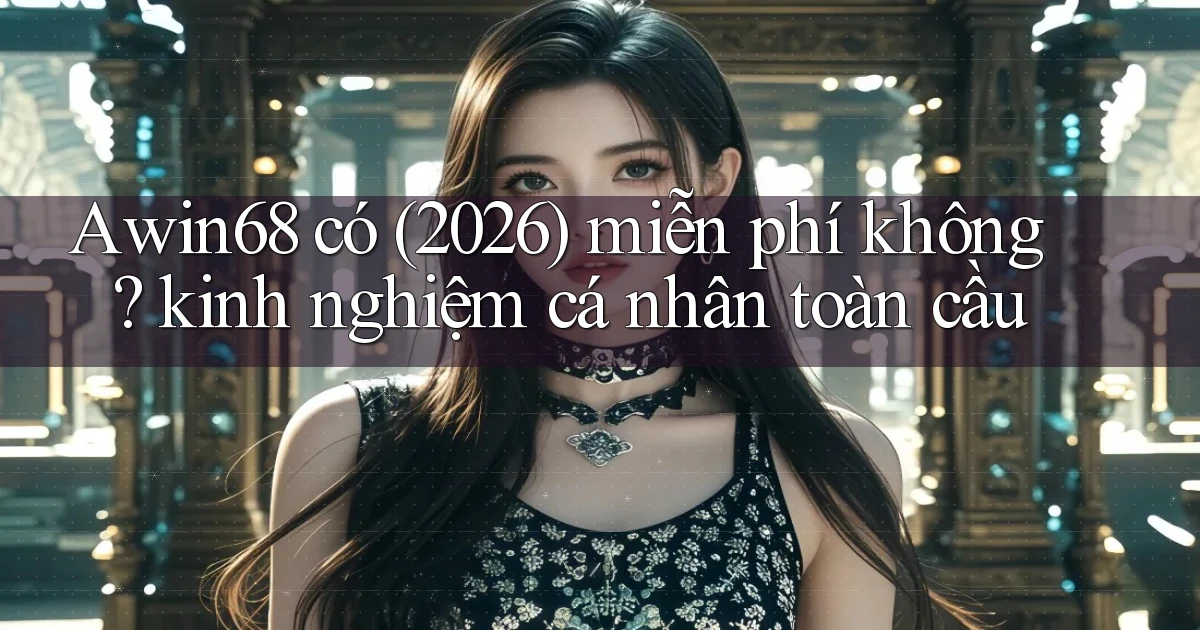 Awin68 có (2026) miễn phí không kinh nghiệm cá nhân toàn cầu