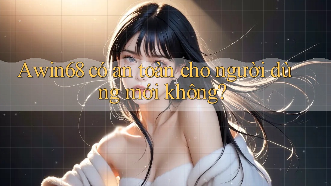 Awin68 có an toàn cho người dùng mới không?