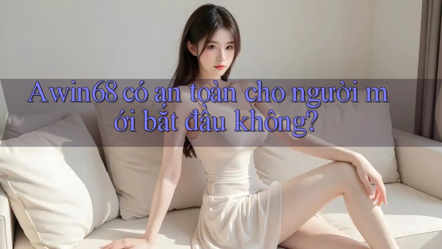 Awin68 có an toàn cho người mới bắt đầu không?