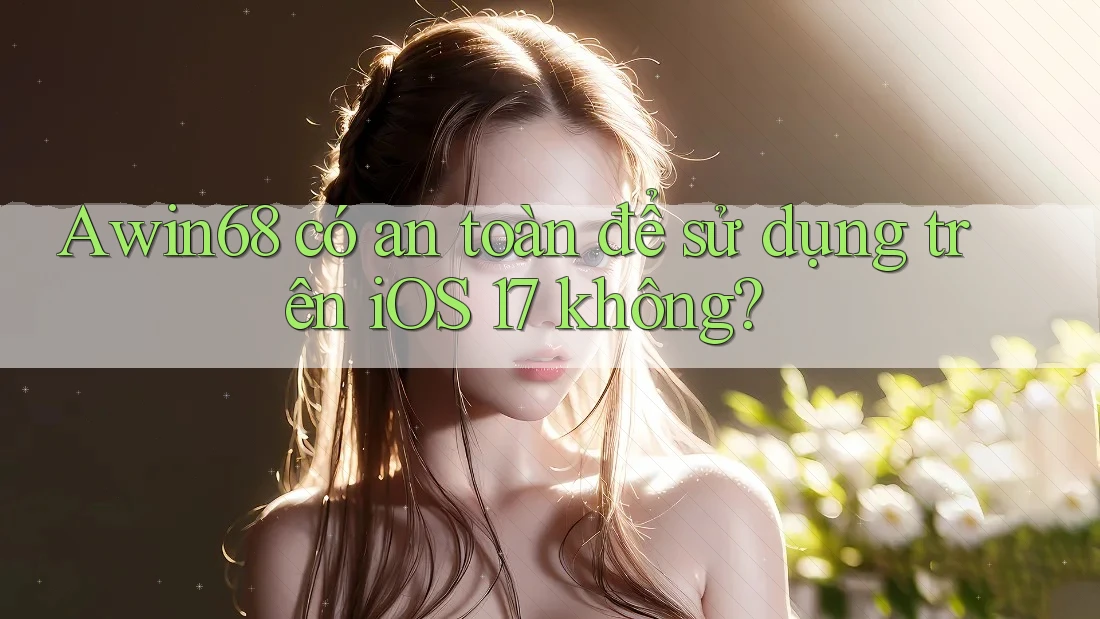awin68 có an toàn để sử dụng trên iOS 17 không?