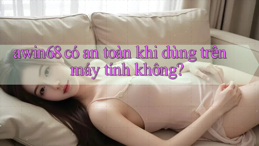 awin68 có an toàn khi dùng trên máy tính không? awin68 có an toàn khi dùng trên máy tính không?