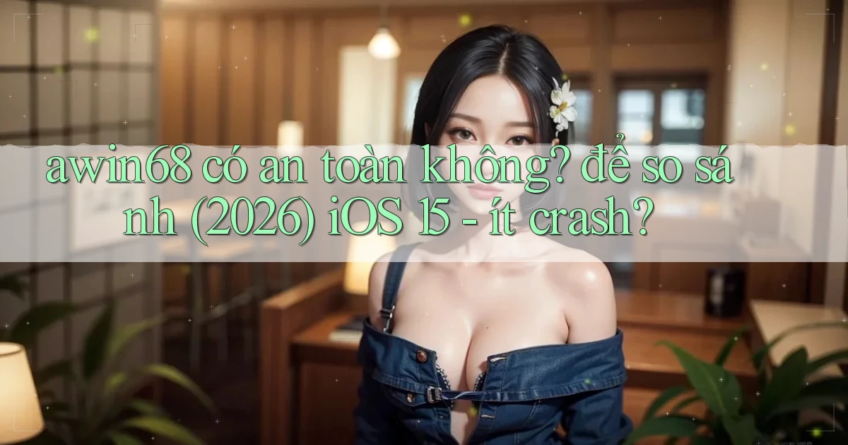 awin68 có an toàn không để so sánh (2026) iOS 15   ít crash