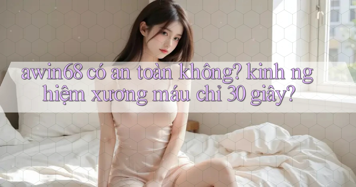 awin68 có an toàn không kinh nghiệm xương máu chỉ 30 giây
