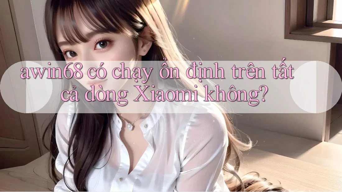 awin68 có chạy ổn định trên tất cả dòng Xiaomi không?