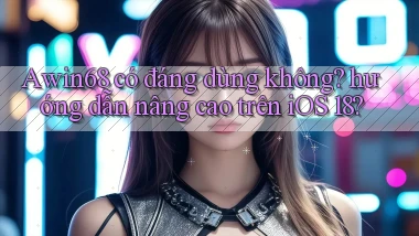 Awin68 có đáng dùng không hướng dẫn nâng cao trên iOS 18