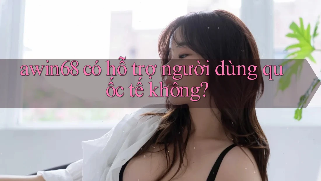 awin68 có hỗ trợ người dùng quốc tế không?
