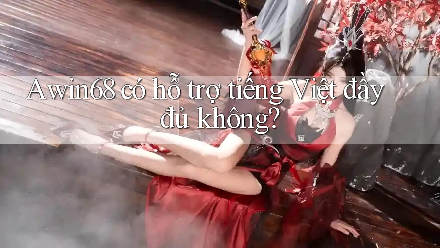 Awin68 có hỗ trợ tiếng Việt đầy đủ không?