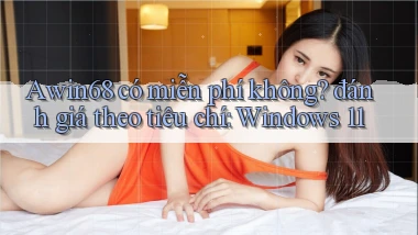 Awin68 có miễn phí không đánh giá theo tiêu chí Windows 11