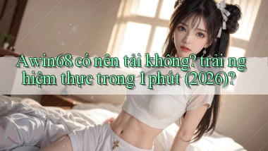 Awin68 có nên tải không trải nghiệm thực trong 1 phút (2026)