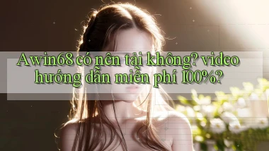 Awin68 có nên tải không video hướng dẫn miễn phí 100%