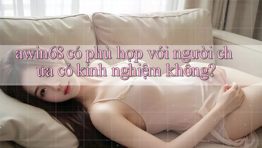 awin68 có phù hợp với người chưa có kinh nghiệm không? awin68 có phù hợp với người chưa có kinh nghiệm không?