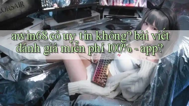awin68 có uy tín không bài viết đánh giá miễn phí 100%   app
