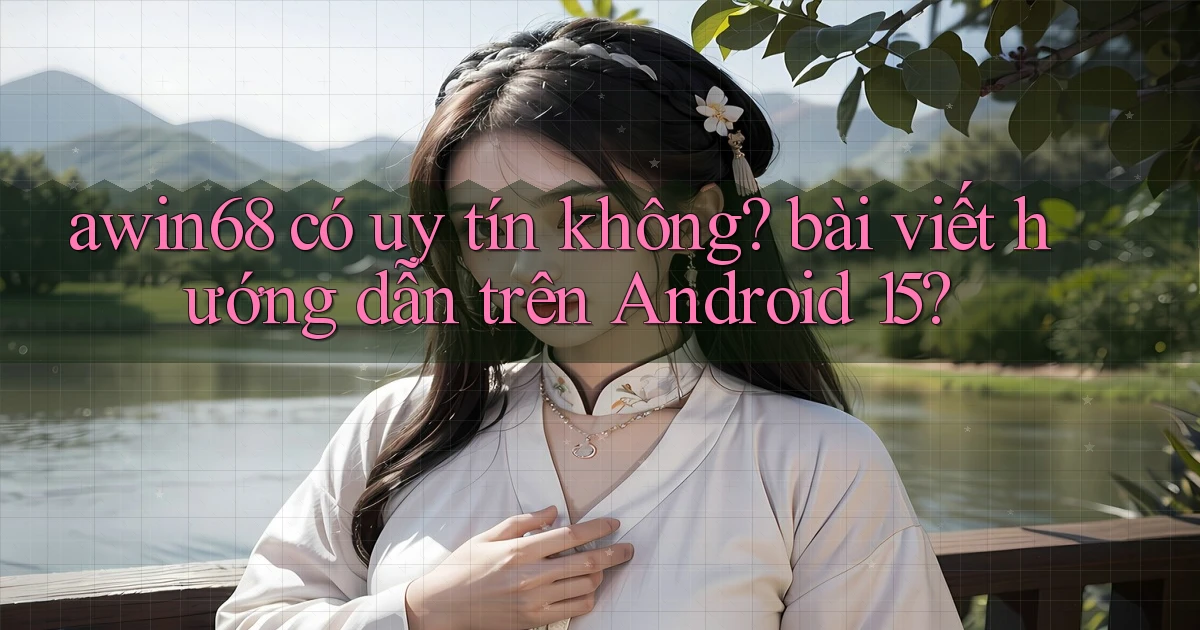awin68 có uy tín không bài viết hướng dẫn trên Android 15