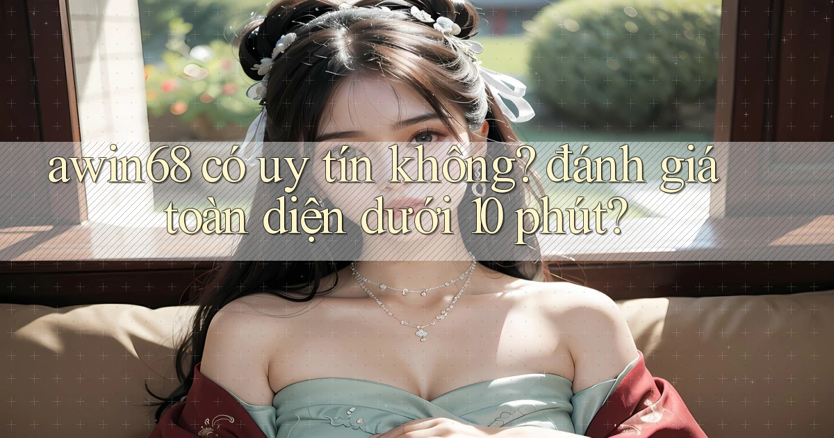 awin68 có uy tín không đánh giá toàn diện dưới 10 phút