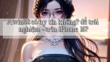 Awin68 có uy tín không để trải nghiệm   trên iPhone 16