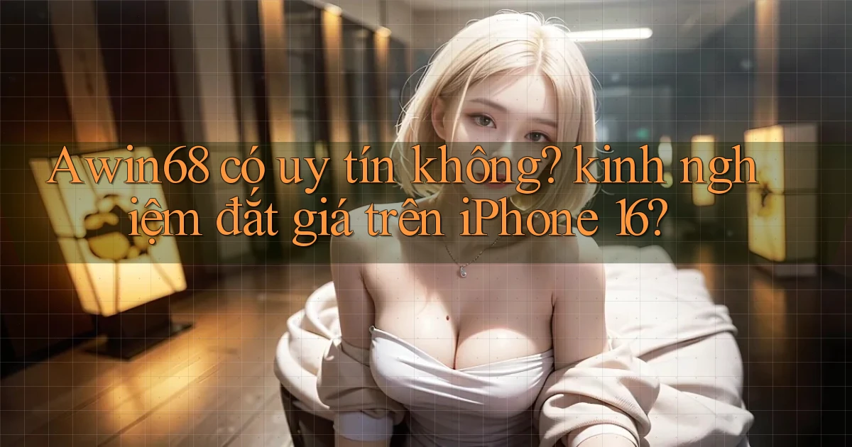 Awin68 có uy tín không kinh nghiệm đắt giá trên iPhone 16