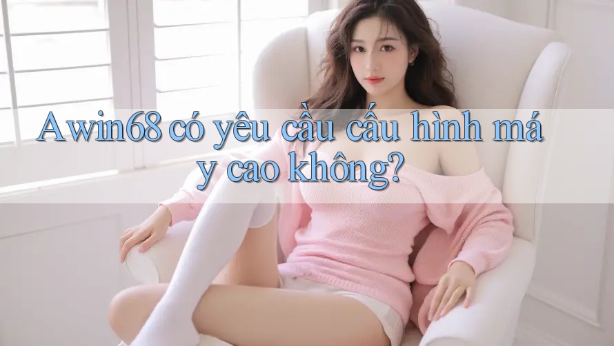 Awin68 có yêu cầu cấu hình máy cao không?