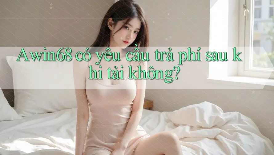 Awin68 có yêu cầu trả phí sau khi tải không?