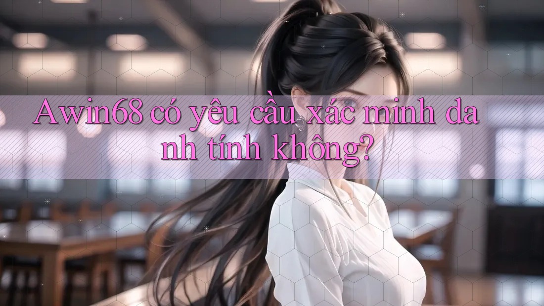 Awin68 có yêu cầu xác minh danh tính không?