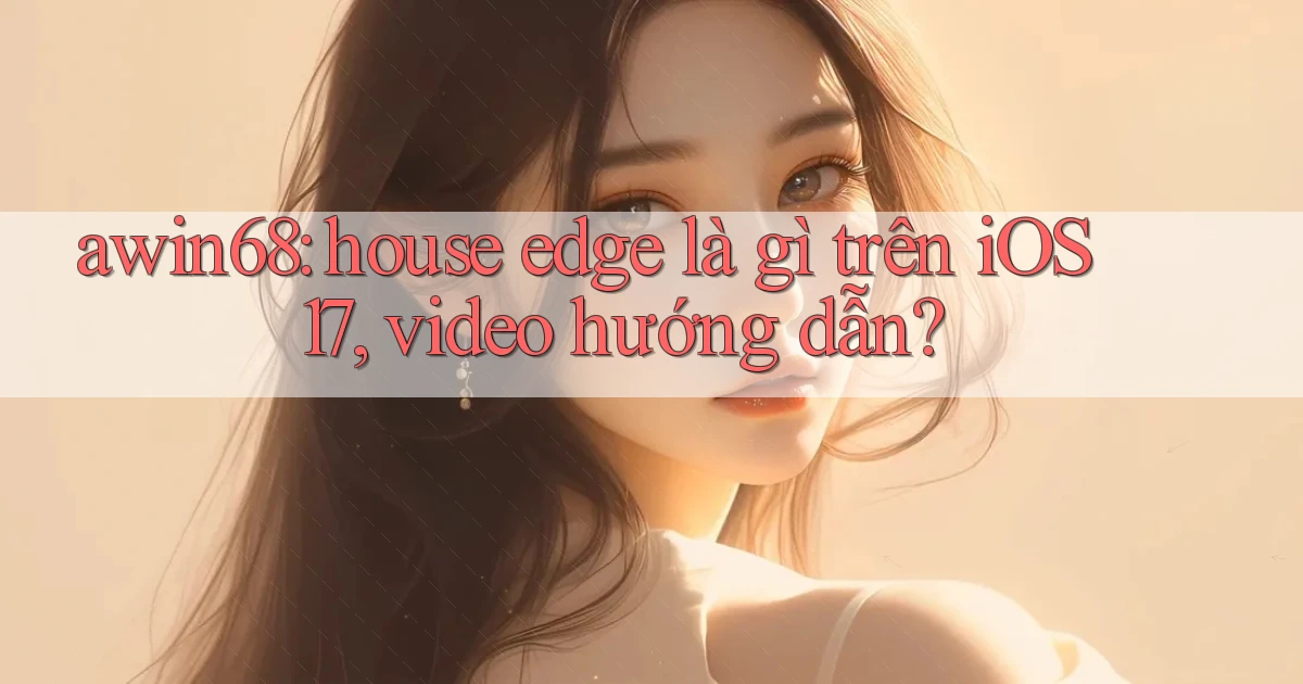 awin68 house edge là gì trên iOS 17, video hướng dẫn