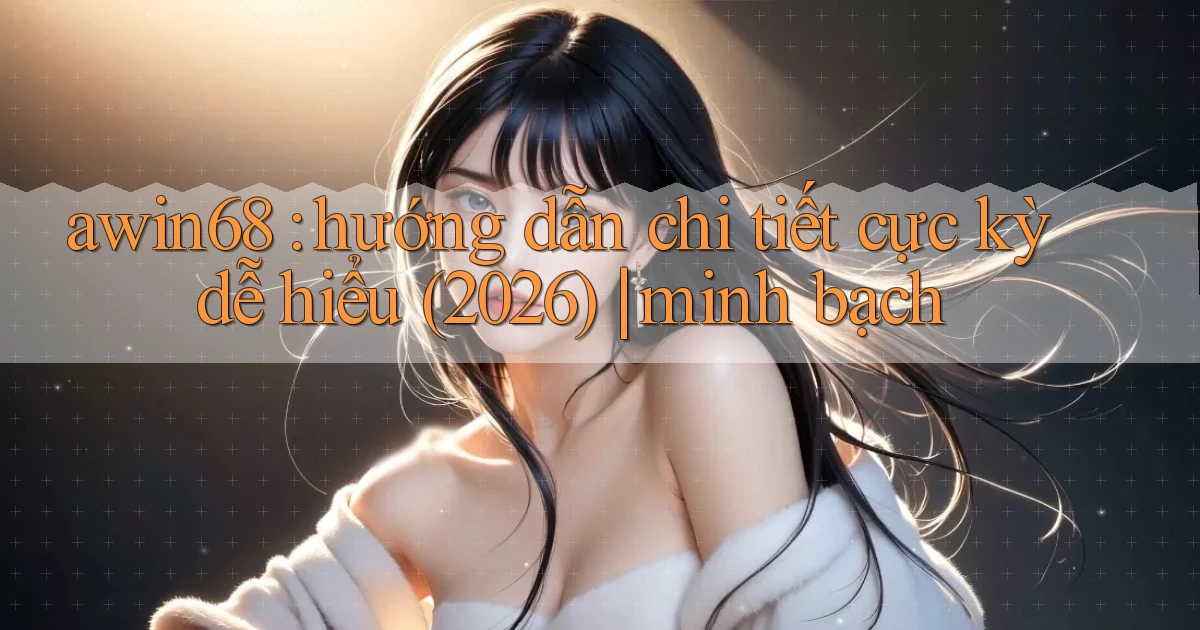 awin68 hướng dẫn chi tiết cực kỳ dễ hiểu (2026) minh bạch