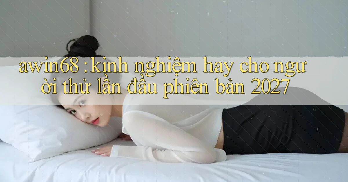 awin68 kinh nghiệm hay cho người thử lần đầu phiên bản 2027