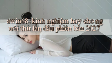 awin68 kinh nghiệm hay cho người thử lần đầu phiên bản 2027