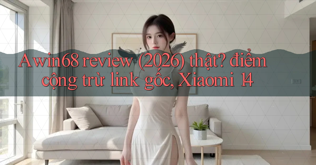 Awin68 review (2026) thật điểm cộng trừ link gốc, Xiaomi 14