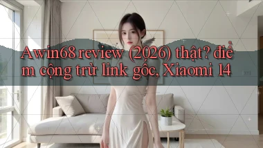 Awin68 review (2026) thật điểm cộng trừ link gốc, Xiaomi 14