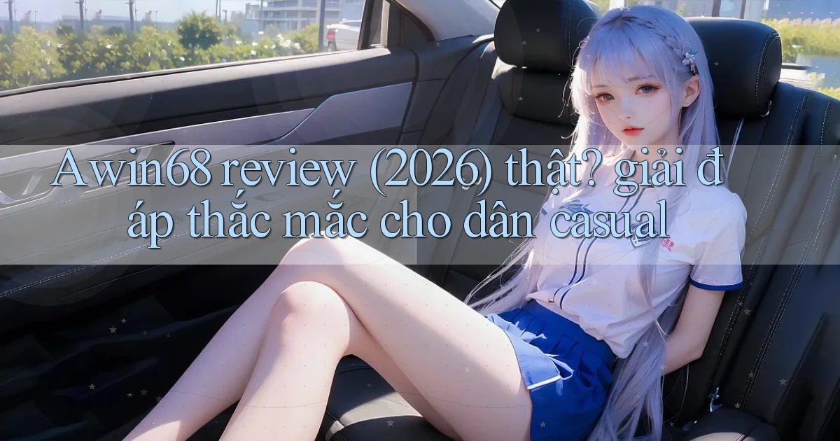Awin68 review (2026) thật giải đáp thắc mắc cho dân casual