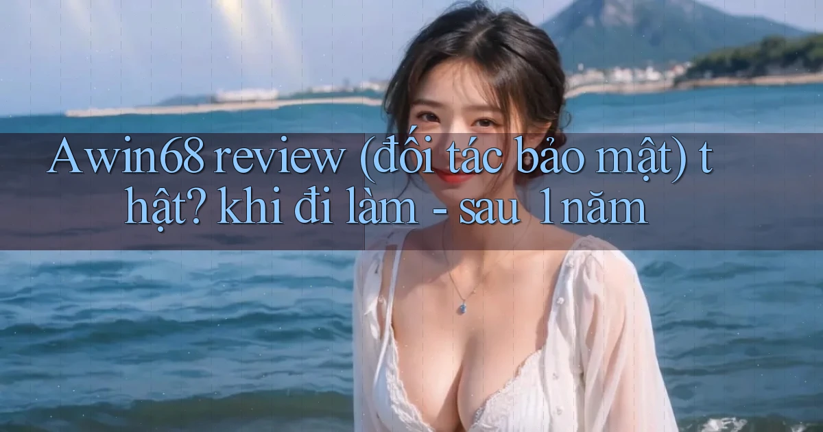 Awin68 review (đối tác bảo mật) thật khi đi làm   sau 1 năm