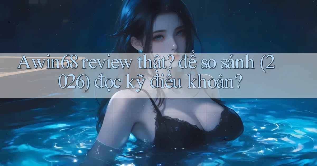 Awin68 review thật để so sánh (2026) đọc kỹ điều khoản
