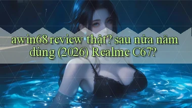 awin68 review thật sau nửa năm dùng (2026) Realme C67