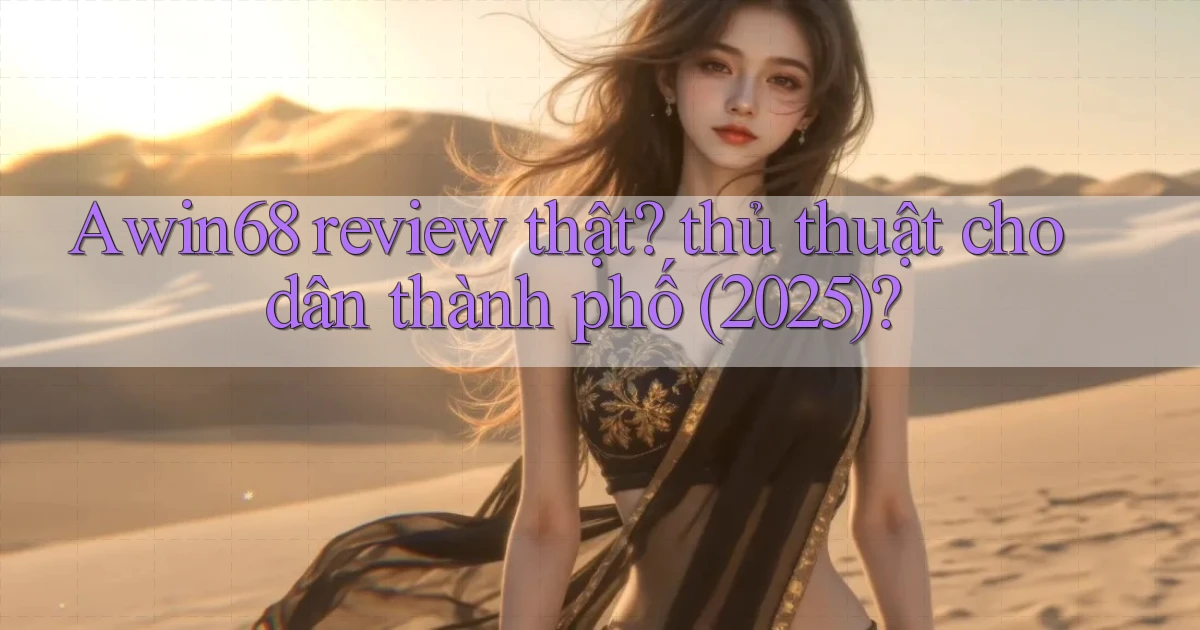 Awin68 review thật thủ thuật cho dân thành phố (2025)